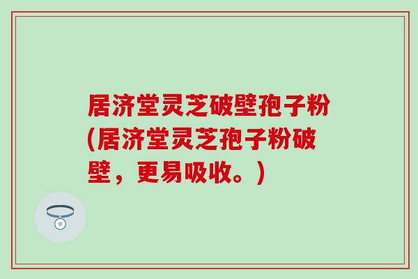 居济堂灵芝破壁孢子粉(居济堂灵芝孢子粉破壁，更易吸收。)