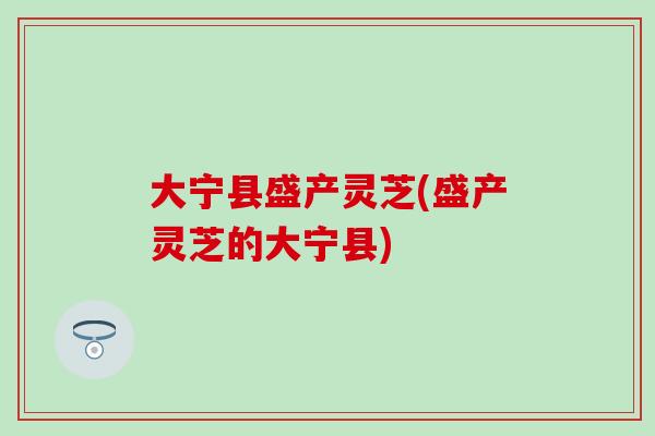 大宁县盛产灵芝(盛产灵芝的大宁县)