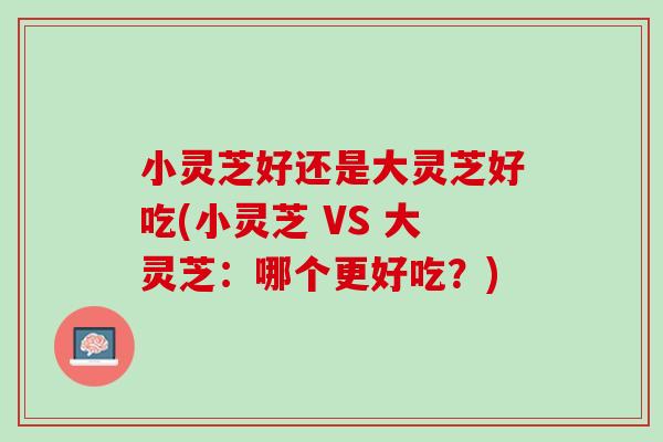 小灵芝好还是大灵芝好吃(小灵芝 VS 大灵芝：哪个更好吃？)