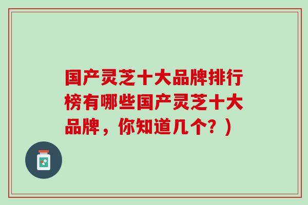 国产灵芝十大品牌排行榜有哪些国产灵芝十大品牌，你知道几个？)