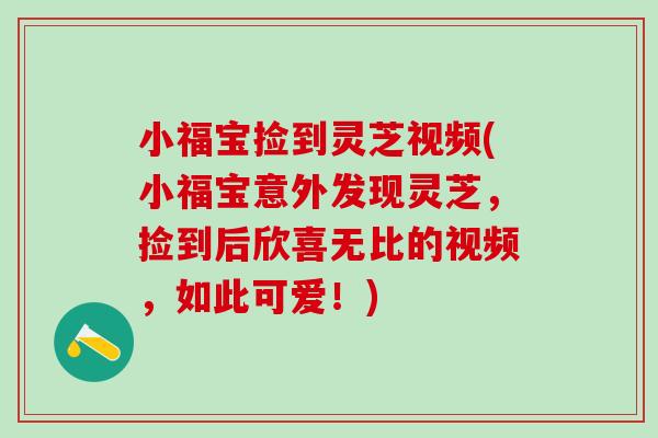 小福宝捡到灵芝视频(小福宝意外发现灵芝，捡到后欣喜无比的视频，如此可爱！)