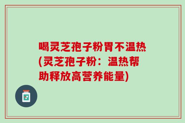 喝灵芝孢子粉胃不温热(灵芝孢子粉:温热帮助释放高营养能量) 喝灵芝孢子粉胃不温热(灵芝孢子粉:温热帮助释放高营养能量)
