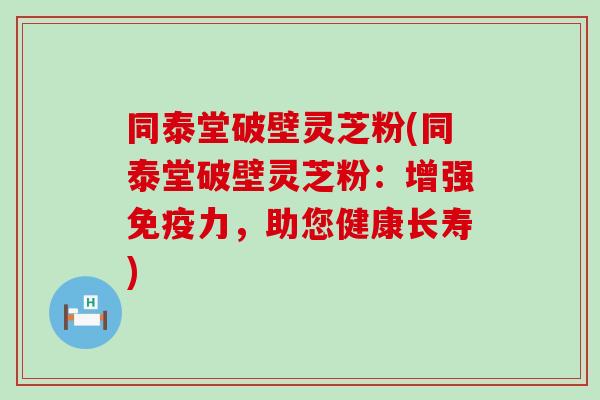 同泰堂破壁灵芝粉(同泰堂破壁灵芝粉：增强免疫力，助您健康长寿)