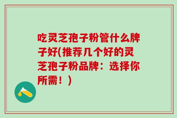 吃灵芝孢子粉管什么牌子好(推荐几个好的灵芝孢子粉品牌：选择你所需！)