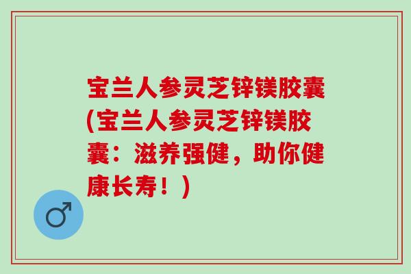 宝兰人参灵芝锌镁胶囊(宝兰人参灵芝锌镁胶囊：滋养强健，助你健康长寿！)