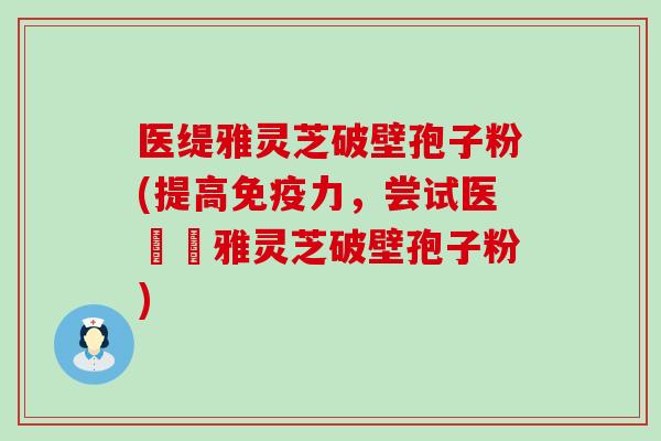 医缇雅灵芝破壁孢子粉(提高,尝试医營養雅灵芝破壁孢子粉) 医缇雅灵芝破壁孢子粉(提高,尝试医營養雅灵芝破壁孢子粉)