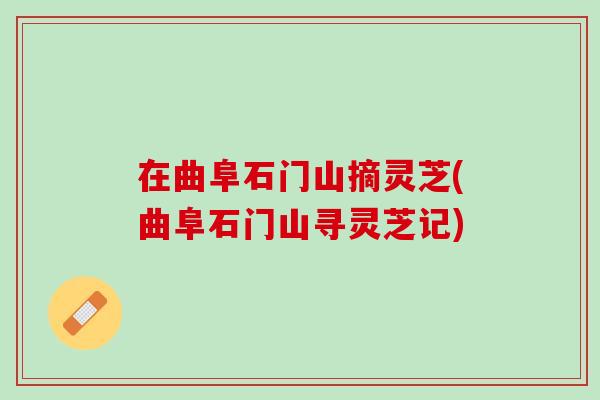 在曲阜石门山摘灵芝(曲阜石门山寻灵芝记)