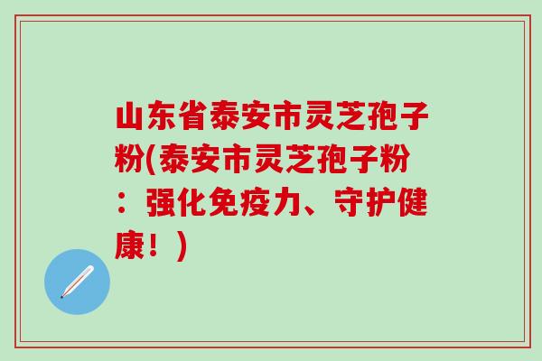 山东省泰安市灵芝孢子粉(泰安市灵芝孢子粉：强化免疫力、守护健康！)