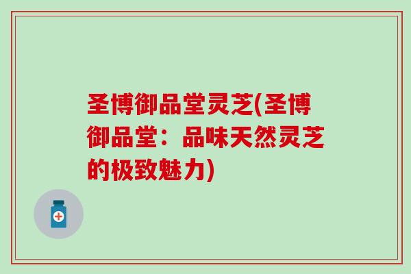 圣博御品堂灵芝(圣博御品堂：品味天然灵芝的极致魅力)