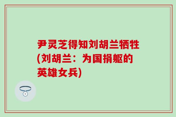 尹灵芝得知刘胡兰牺牲(刘胡兰：为国捐躯的英雄女兵)