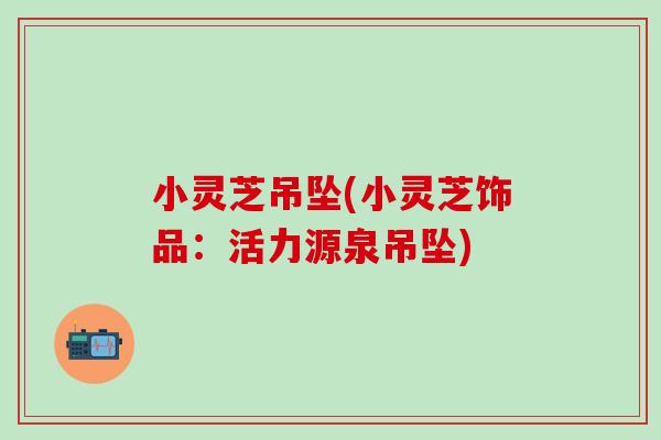 小灵芝吊坠(小灵芝饰品：活力源泉吊坠)