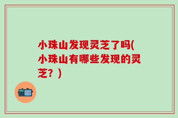 小珠山发现灵芝了吗(小珠山有哪些发现的灵芝？)