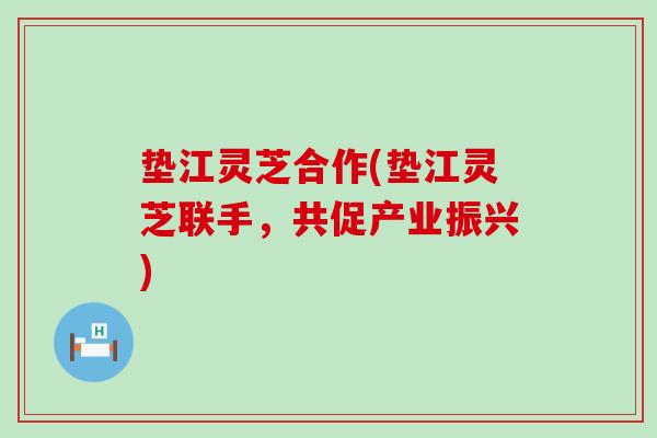 垫江灵芝合作(垫江灵芝联手，共促产业振兴)
