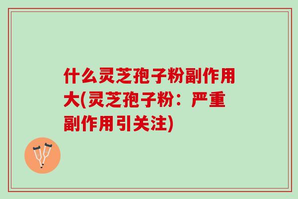 什么灵芝孢子粉副作用大(灵芝孢子粉：严重副作用引关注)