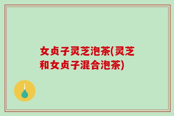 女贞子灵芝泡茶(灵芝和女贞子混合泡茶)
