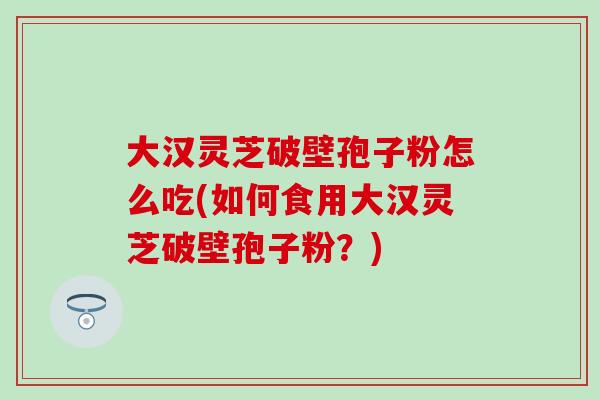 大汉灵芝破壁孢子粉怎么吃(如何食用大汉灵芝破壁孢子粉？)