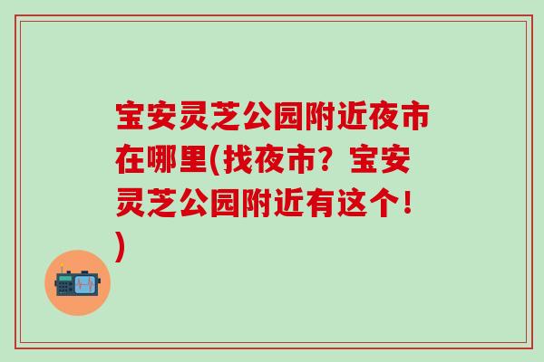宝安灵芝公园附近夜市在哪里(找夜市？宝安灵芝公园附近有这个！)