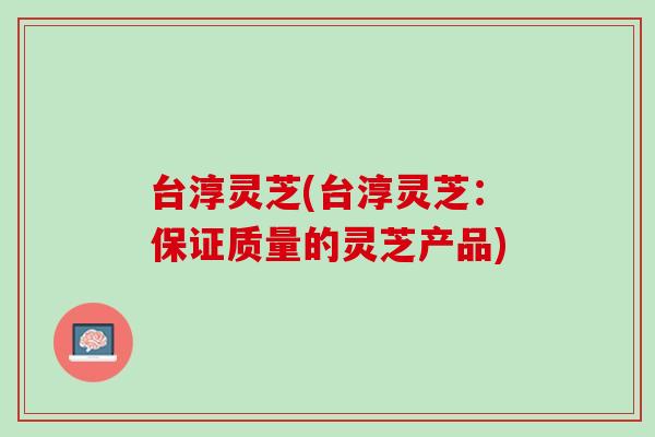 台淳灵芝(台淳灵芝：保证质量的灵芝产品)