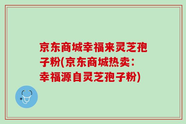 京东商城幸福来灵芝孢子粉(京东商城热卖：幸福源自灵芝孢子粉)