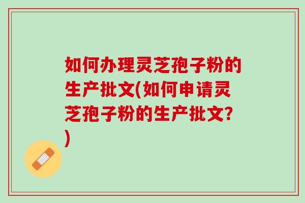 如何办理灵芝孢子粉的生产批文(如何申请灵芝孢子粉的生产批文？)