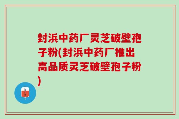 封浜中药厂灵芝破壁孢子粉(封浜中药厂推出高品质灵芝破壁孢子粉)