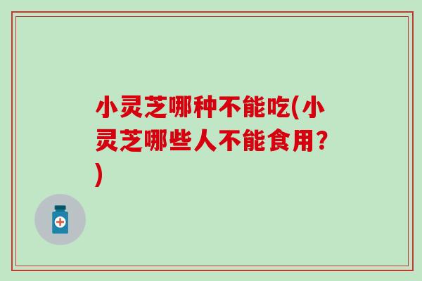 小灵芝哪种不能吃(小灵芝哪些人不能食用？)
