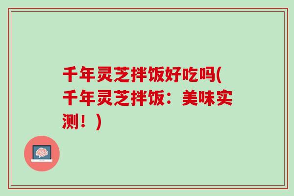 千年灵芝拌饭好吃吗(千年灵芝拌饭：美味实测！)