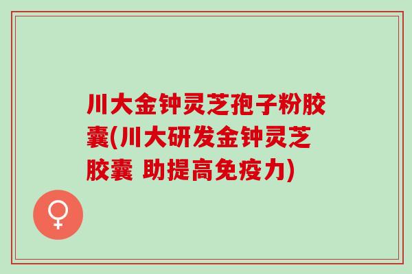 川大金钟灵芝孢子粉胶囊(川大研发金钟灵芝胶囊 助提高免疫力)