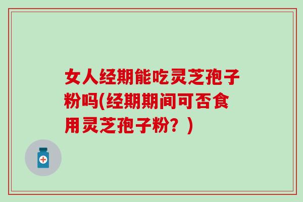 女人经期能吃灵芝孢子粉吗(经期期间可否食用灵芝孢子粉？)