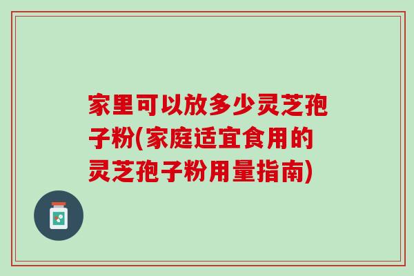 家里可以放多少灵芝孢子粉(家庭适宜食用的灵芝孢子粉用量指南)