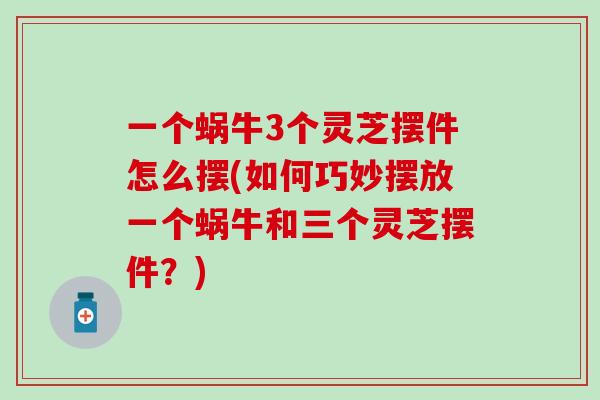 一个蜗牛3个灵芝摆件怎么摆(如何巧妙摆放一个蜗牛和三个灵芝摆件？)