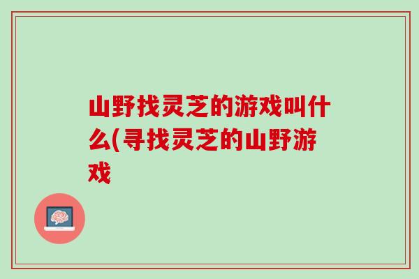 山野找灵芝的游戏叫什么(寻找灵芝的山野游戏