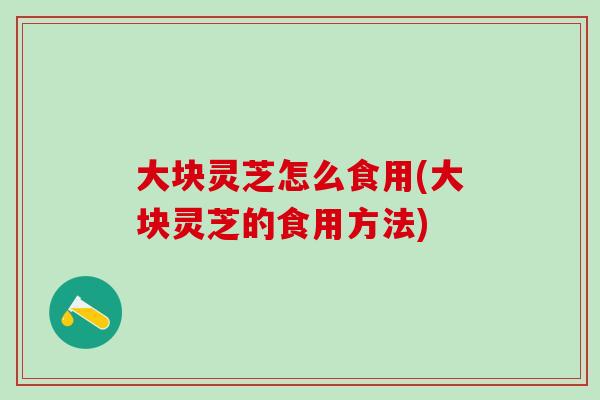 大块灵芝怎么食用(大块灵芝的食用方法)