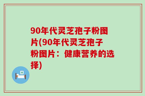 90年代灵芝孢子粉图片(90年代灵芝孢子粉图片：健康营养的选择)