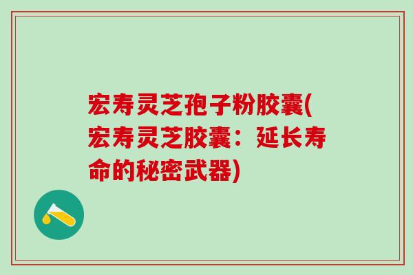 宏寿灵芝孢子粉胶囊(宏寿灵芝胶囊：延长寿命的秘密武器)