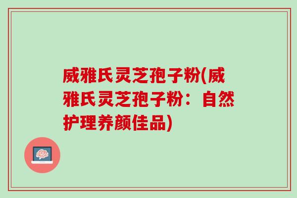 威雅氏灵芝孢子粉(威雅氏灵芝孢子粉：自然护理养颜佳品)