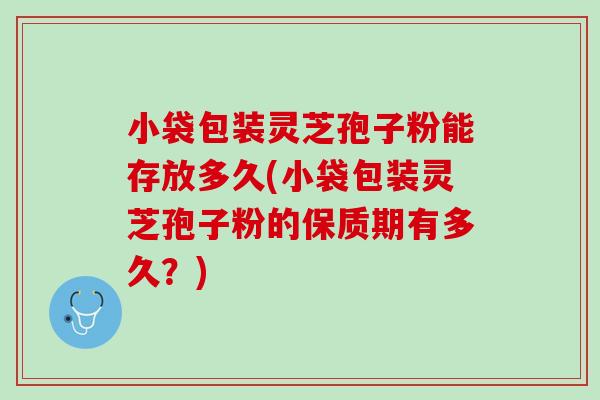 小袋包装灵芝孢子粉能存放多久(小袋包装灵芝孢子粉的保质期有多久？)