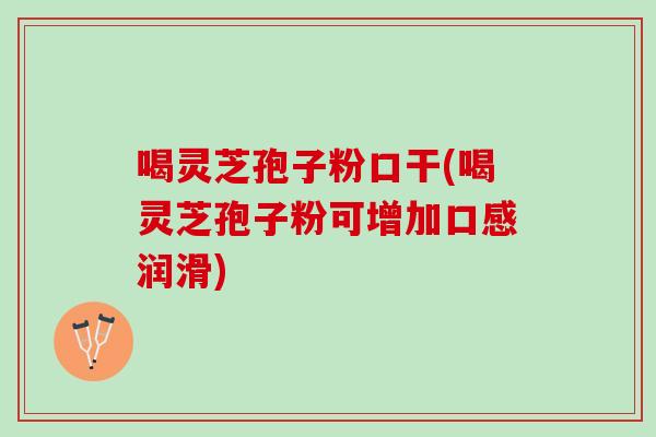 喝灵芝孢子粉口干(喝灵芝孢子粉可增加口感润滑)