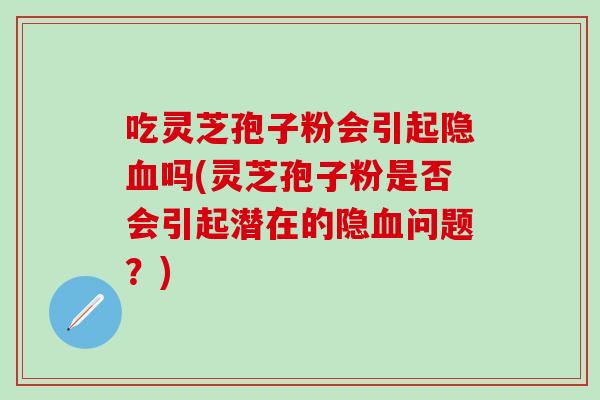 吃灵芝孢子粉会引起隐血吗(灵芝孢子粉是否会引起潜在的隐血问题？)