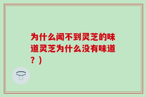 为什么闻不到灵芝的味道灵芝为什么没有味道？)