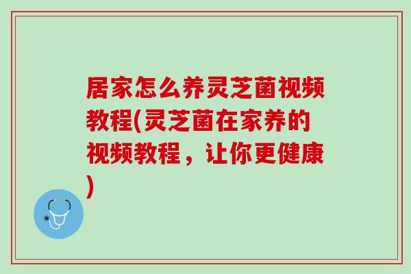 居家怎么养灵芝菌视频教程(灵芝菌在家养的视频教程，让你更健康)