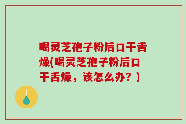 喝灵芝孢子粉后口干舌燥(喝灵芝孢子粉后口干舌燥，该怎么办？)