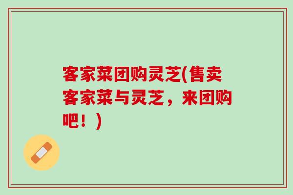 客家菜团购灵芝(售卖客家菜与灵芝，来团购吧！)