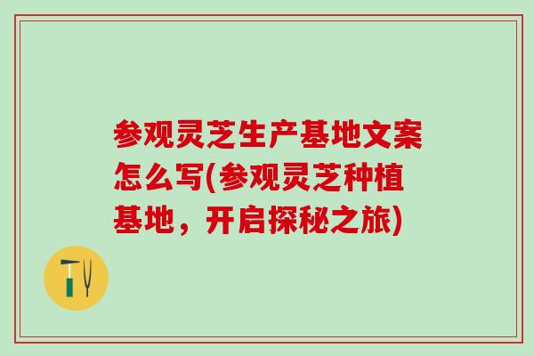 参观灵芝生产基地文案怎么写(参观灵芝种植基地，开启探秘之旅)