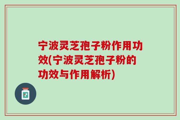 宁波灵芝孢子粉作用功效(宁波灵芝孢子粉的功效与作用解析)