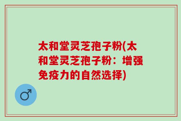 太和堂灵芝孢子粉(太和堂灵芝孢子粉：增强免疫力的自然选择)