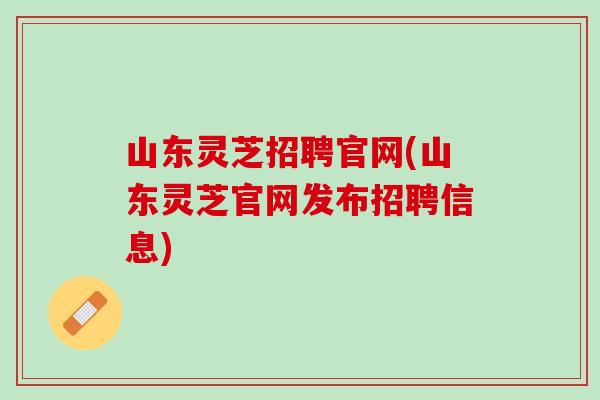 山东灵芝招聘官网(山东灵芝官网发布招聘信息)