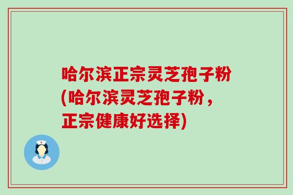 哈尔滨正宗灵芝孢子粉(哈尔滨灵芝孢子粉，正宗健康好选择)