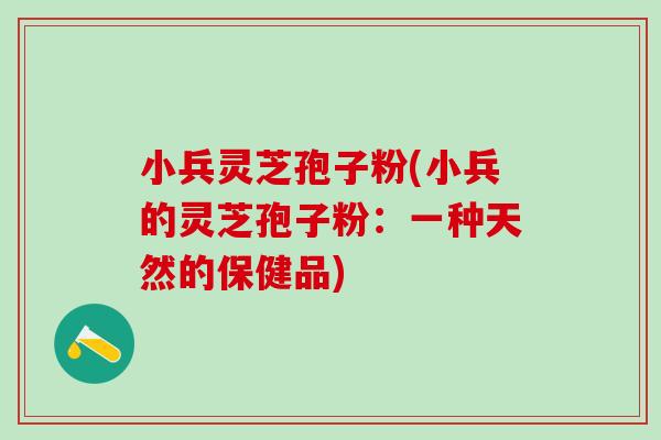 小兵灵芝孢子粉(小兵的灵芝孢子粉：一种天然的保健品)