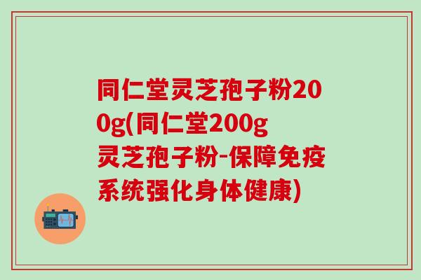 同仁堂灵芝孢子粉200g(同仁堂200g灵芝孢子粉-保障免疫系统强化身体健康)